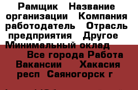 Рамщик › Название организации ­ Компания-работодатель › Отрасль предприятия ­ Другое › Минимальный оклад ­ 22 000 - Все города Работа » Вакансии   . Хакасия респ.,Саяногорск г.